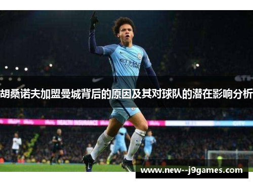 胡桑诺夫加盟曼城背后的原因及其对球队的潜在影响分析