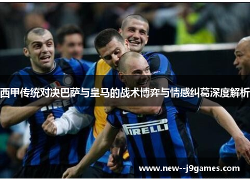 西甲传统对决巴萨与皇马的战术博弈与情感纠葛深度解析