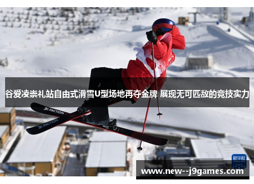谷爱凌崇礼站自由式滑雪U型场地再夺金牌 展现无可匹敌的竞技实力