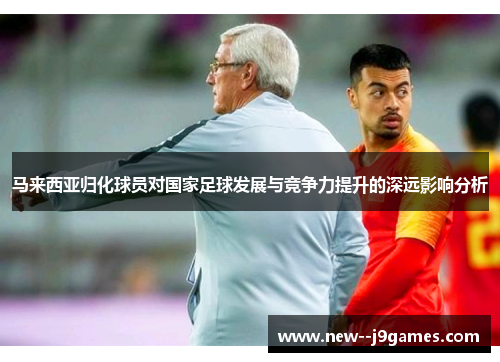 马来西亚归化球员对国家足球发展与竞争力提升的深远影响分析