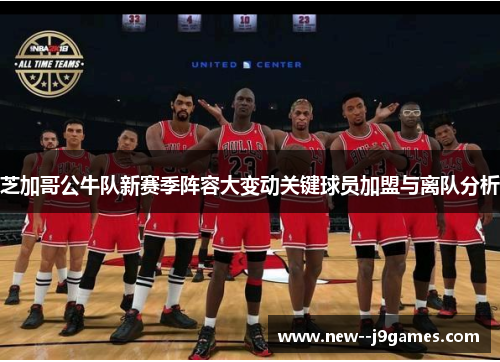 芝加哥公牛队新赛季阵容大变动关键球员加盟与离队分析