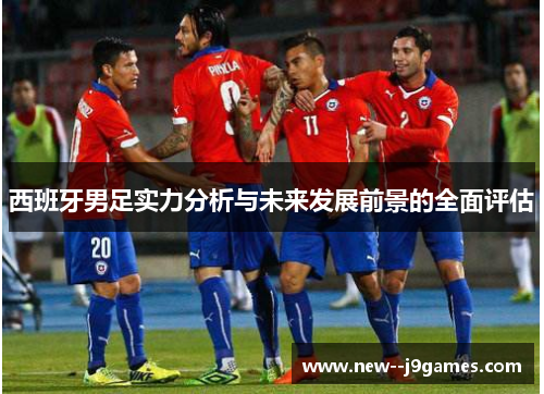 西班牙男足实力分析与未来发展前景的全面评估