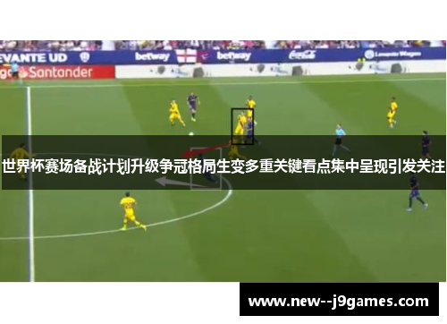 世界杯赛场备战计划升级争冠格局生变多重关键看点集中呈现引发关注