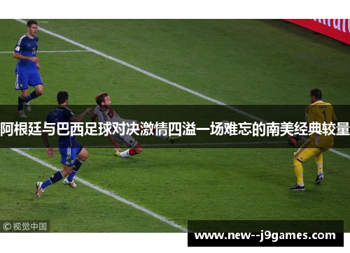 阿根廷与巴西足球对决激情四溢一场难忘的南美经典较量