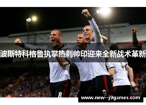 波斯特科格鲁执掌热刺帅印迎来全新战术革新