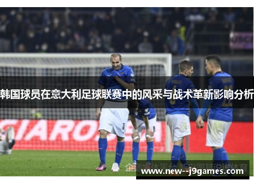 韩国球员在意大利足球联赛中的风采与战术革新影响分析