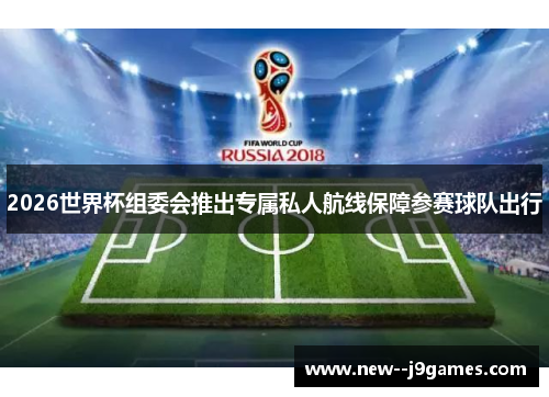2026世界杯组委会推出专属私人航线保障参赛球队出行