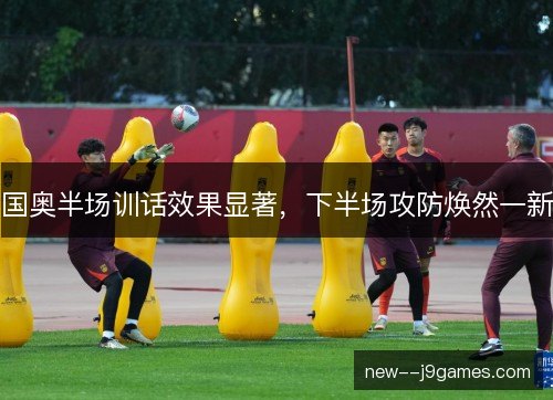 国奥半场训话效果显著，下半场攻防焕然一新